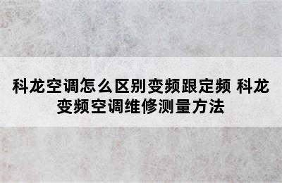 科龙空调怎么区别变频跟定频 科龙变频空调维修测量方法